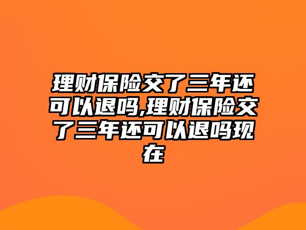 理財(cái)保險(xiǎn)交了三年還可以退嗎,理財(cái)保險(xiǎn)交了三年還可以退嗎現(xiàn)在