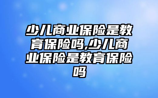 少兒商業(yè)保險是教育保險嗎,少兒商業(yè)保險是教育保險嗎