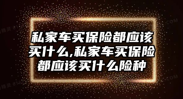 私家車買保險(xiǎn)都應(yīng)該買什么,私家車買保險(xiǎn)都應(yīng)該買什么險(xiǎn)種