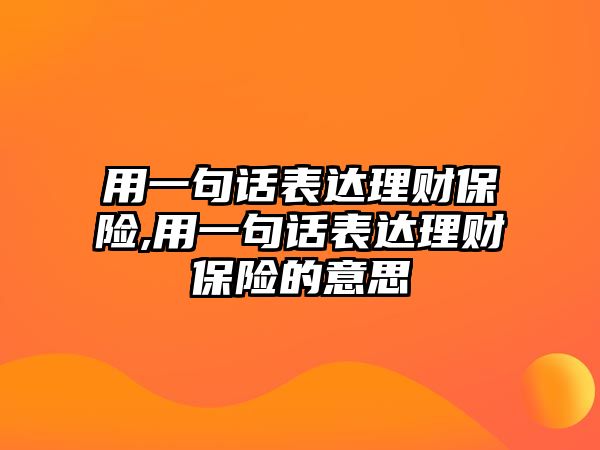 用一句話表達理財保險,用一句話表達理財保險的意思