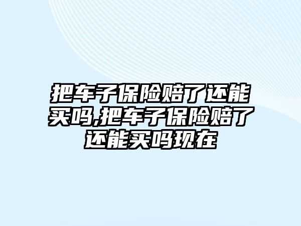 把車子保險賠了還能買嗎,把車子保險賠了還能買嗎現(xiàn)在