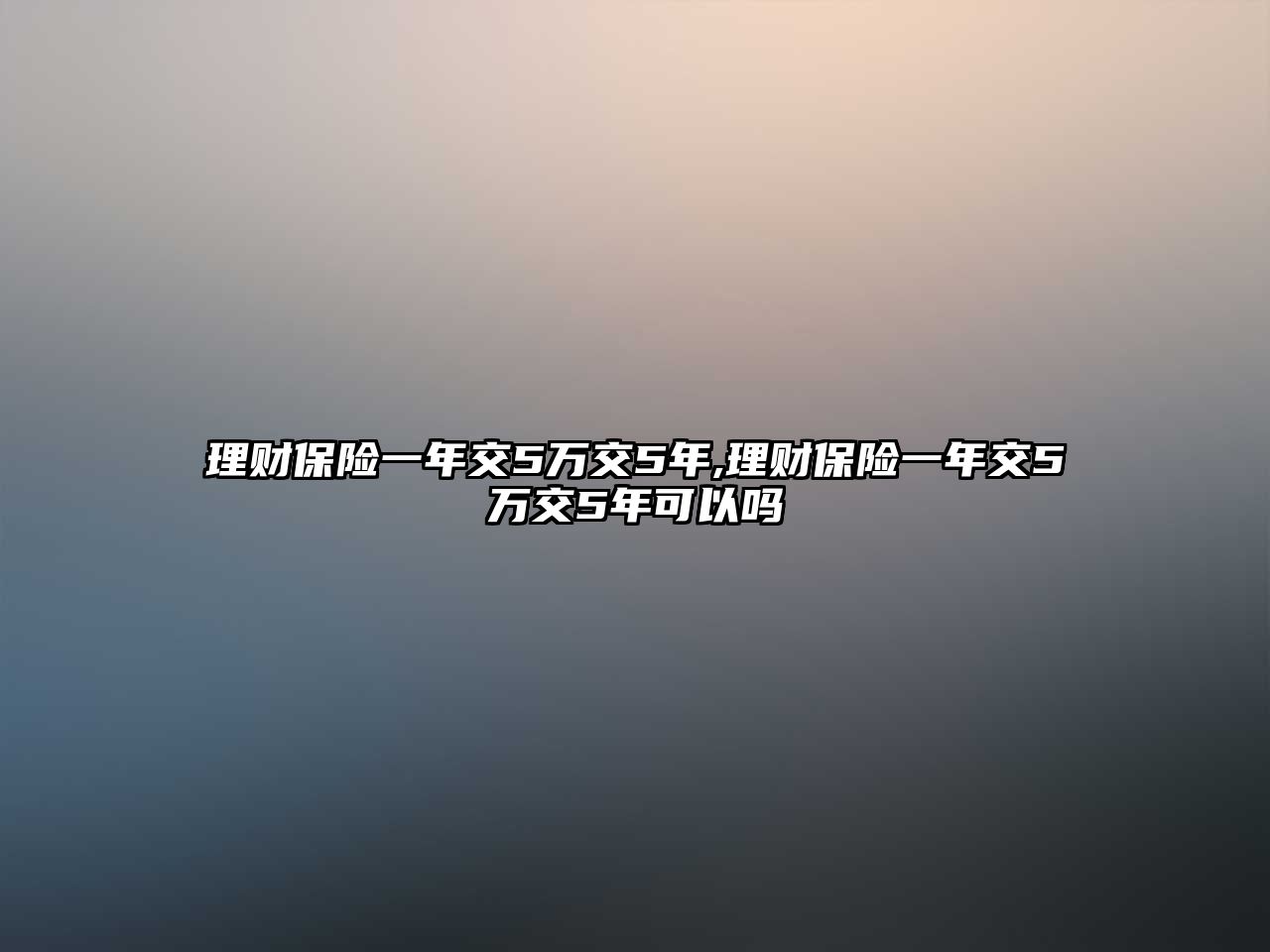 理財(cái)保險一年交5萬交5年,理財(cái)保險一年交5萬交5年可以嗎