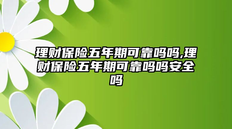 理財(cái)保險五年期可靠嗎嗎,理財(cái)保險五年期可靠嗎嗎安全嗎