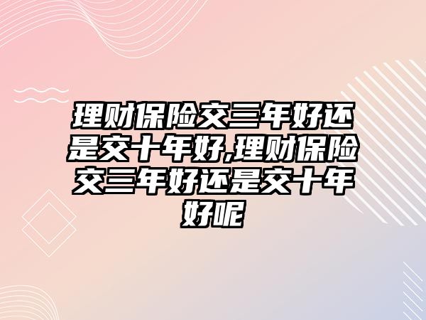 理財(cái)保險(xiǎn)交三年好還是交十年好,理財(cái)保險(xiǎn)交三年好還是交十年好呢