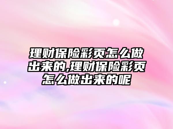 理財保險彩頁怎么做出來的,理財保險彩頁怎么做出來的呢