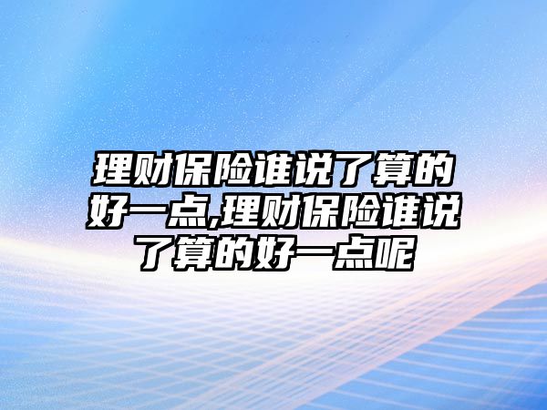 理財(cái)保險(xiǎn)誰說了算的好一點(diǎn),理財(cái)保險(xiǎn)誰說了算的好一點(diǎn)呢