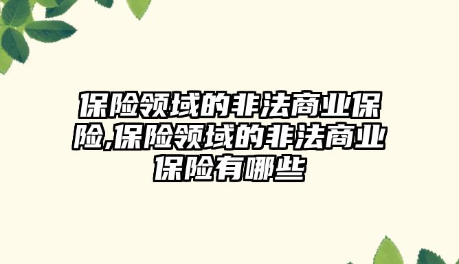 保險領(lǐng)域的非法商業(yè)保險,保險領(lǐng)域的非法商業(yè)保險有哪些