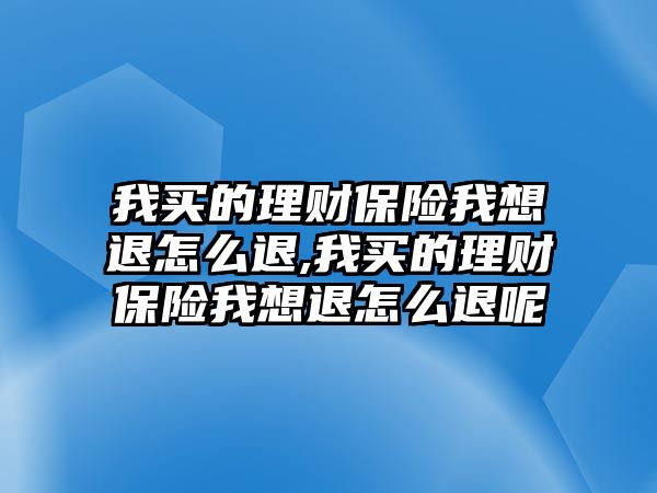 我買的理財(cái)保險(xiǎn)我想退怎么退,我買的理財(cái)保險(xiǎn)我想退怎么退呢