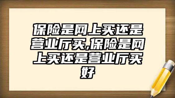 保險是網上買還是營業(yè)廳買,保險是網上買還是營業(yè)廳買好