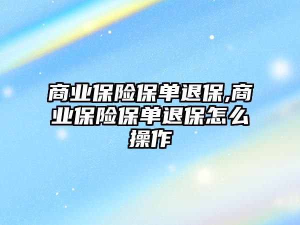 商業(yè)保險保單退保,商業(yè)保險保單退保怎么操作