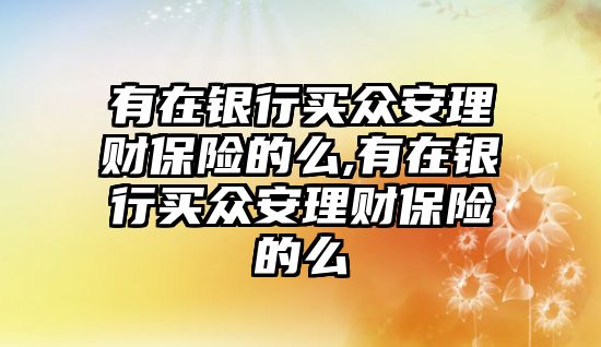 有在銀行買(mǎi)眾安理財(cái)保險(xiǎn)的么,有在銀行買(mǎi)眾安理財(cái)保險(xiǎn)的么