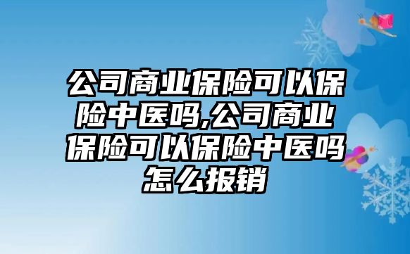 公司商業(yè)保險可以保險中醫(yī)嗎,公司商業(yè)保險可以保險中醫(yī)嗎怎么報銷