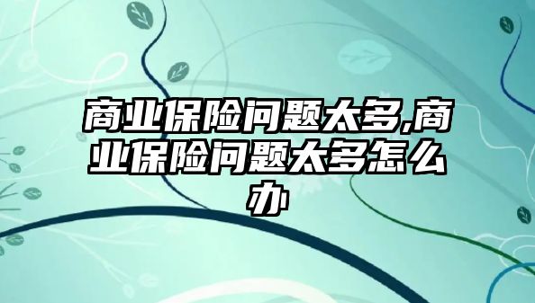 商業(yè)保險(xiǎn)問題太多,商業(yè)保險(xiǎn)問題太多怎么辦