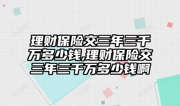 理財(cái)保險(xiǎn)交三年三千萬多少錢,理財(cái)保險(xiǎn)交三年三千萬多少錢啊