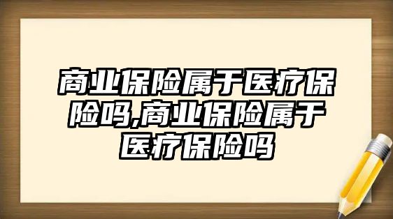 商業(yè)保險屬于醫(yī)療保險嗎,商業(yè)保險屬于醫(yī)療保險嗎