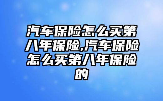 汽車保險怎么買第八年保險,汽車保險怎么買第八年保險的