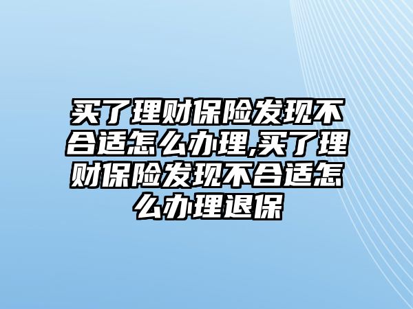 買了理財保險發(fā)現(xiàn)不合適怎么辦理,買了理財保險發(fā)現(xiàn)不合適怎么辦理退保