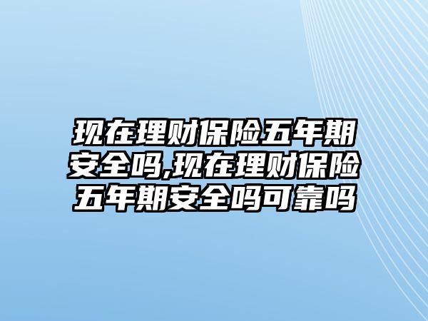 現(xiàn)在理財保險五年期安全嗎,現(xiàn)在理財保險五年期安全嗎可靠嗎