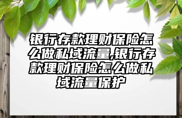 銀行存款理財(cái)保險(xiǎn)怎么做私域流量,銀行存款理財(cái)保險(xiǎn)怎么做私域流量保護(hù)