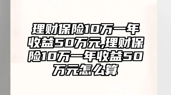 理財保險10萬一年收益50萬元,理財保險10萬一年收益50萬元怎么算