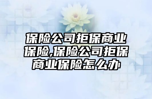 保險公司拒保商業(yè)保險,保險公司拒保商業(yè)保險怎么辦