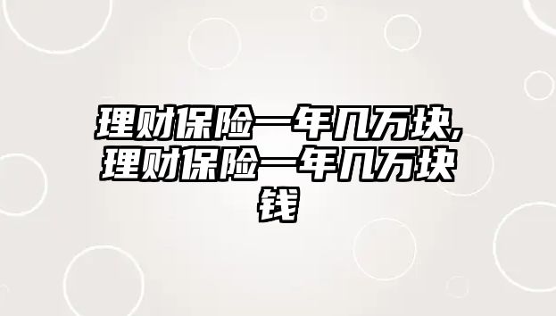 理財(cái)保險(xiǎn)一年幾萬(wàn)塊,理財(cái)保險(xiǎn)一年幾萬(wàn)塊錢(qián)