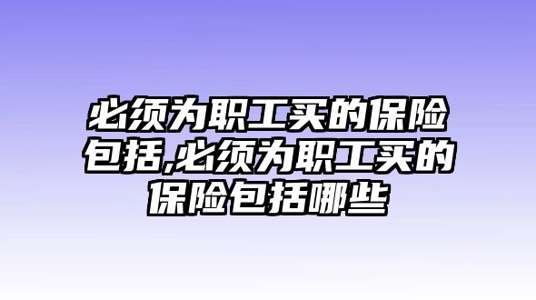 必須為職工買的保險包括,必須為職工買的保險包括哪些