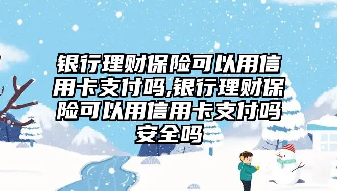 銀行理財保險可以用信用卡支付嗎,銀行理財保險可以用信用卡支付嗎安全嗎