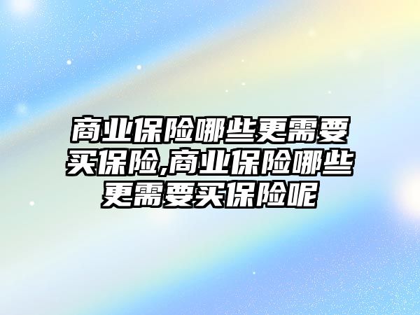 商業(yè)保險哪些更需要買保險,商業(yè)保險哪些更需要買保險呢