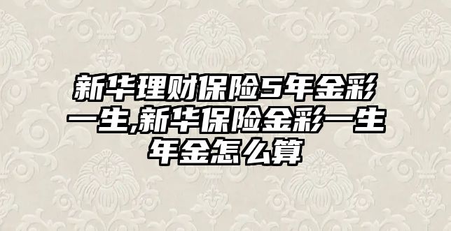 新華理財(cái)保險(xiǎn)5年金彩一生,新華保險(xiǎn)金彩一生年金怎么算