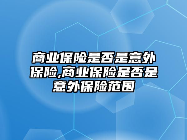 商業(yè)保險是否是意外保險,商業(yè)保險是否是意外保險范圍