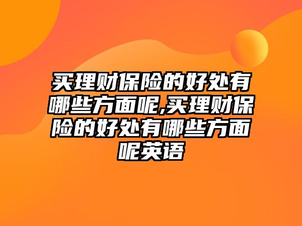 買理財保險的好處有哪些方面呢,買理財保險的好處有哪些方面呢英語