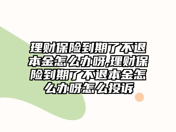 理財保險到期了不退本金怎么辦呀,理財保險到期了不退本金怎么辦呀怎么投訴