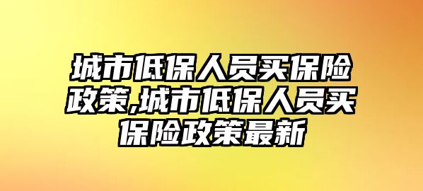 城市低保人員買保險政策,城市低保人員買保險政策最新