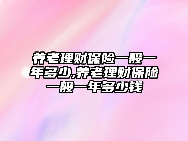 養(yǎng)老理財(cái)保險(xiǎn)一般一年多少,養(yǎng)老理財(cái)保險(xiǎn)一般一年多少錢