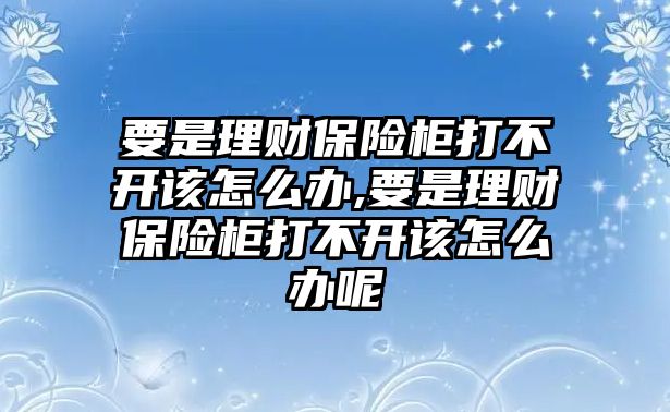 要是理財(cái)保險(xiǎn)柜打不開該怎么辦,要是理財(cái)保險(xiǎn)柜打不開該怎么辦呢