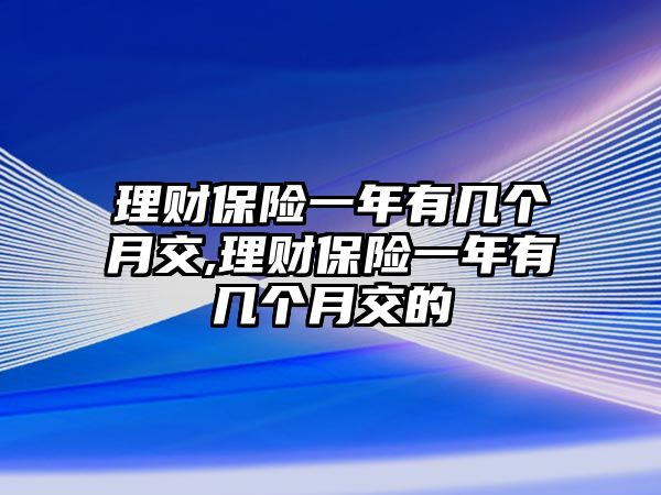 理財保險一年有幾個月交,理財保險一年有幾個月交的