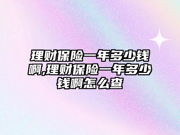 理財保險一年多少錢啊,理財保險一年多少錢啊怎么查