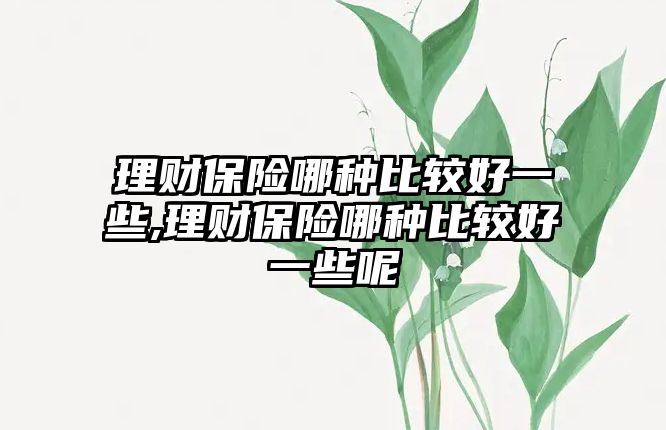 理財保險哪種比較好一些,理財保險哪種比較好一些呢