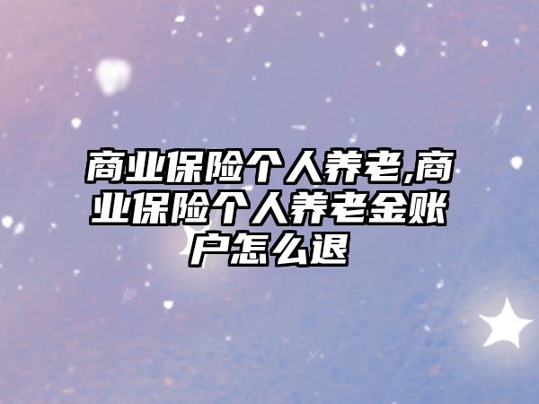 商業(yè)保險(xiǎn)個(gè)人養(yǎng)老,商業(yè)保險(xiǎn)個(gè)人養(yǎng)老金賬戶怎么退