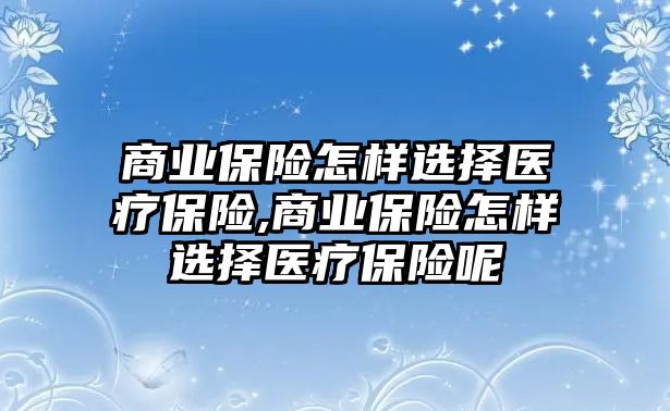 商業(yè)保險怎樣選擇醫(yī)療保險,商業(yè)保險怎樣選擇醫(yī)療保險呢