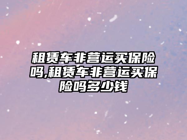 租賃車非營運買保險嗎,租賃車非營運買保險嗎多少錢