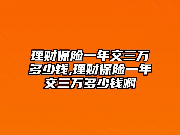 理財保險一年交三萬多少錢,理財保險一年交三萬多少錢啊