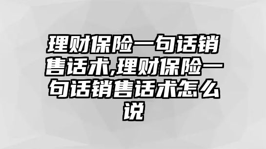 理財(cái)保險(xiǎn)一句話銷售話術(shù),理財(cái)保險(xiǎn)一句話銷售話術(shù)怎么說(shuō)