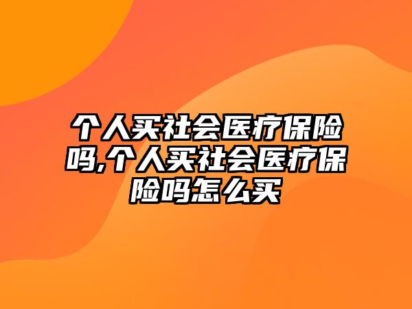 個(gè)人買社會(huì)醫(yī)療保險(xiǎn)嗎,個(gè)人買社會(huì)醫(yī)療保險(xiǎn)嗎怎么買