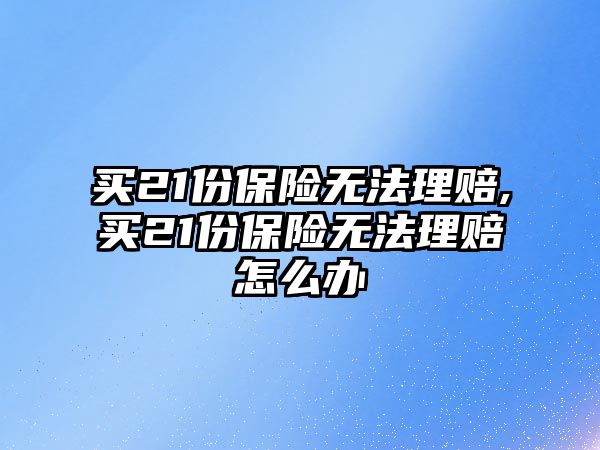 買21份保險無法理賠,買21份保險無法理賠怎么辦