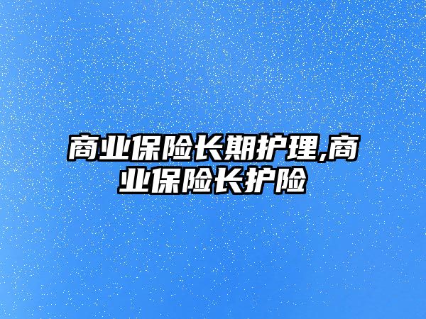 商業(yè)保險長期護理,商業(yè)保險長護險