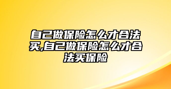 自己做保險(xiǎn)怎么才合法買,自己做保險(xiǎn)怎么才合法買保險(xiǎn)