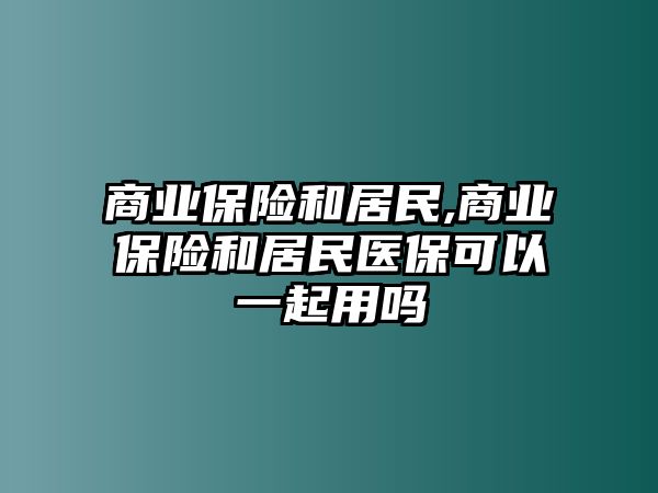 商業(yè)保險(xiǎn)和居民,商業(yè)保險(xiǎn)和居民醫(yī)保可以一起用嗎