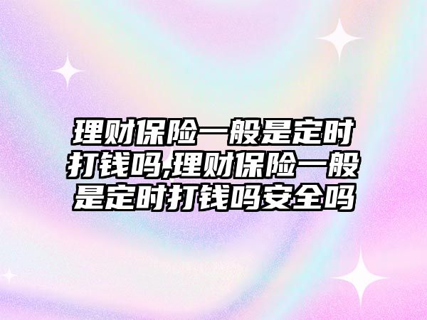 理財保險一般是定時打錢嗎,理財保險一般是定時打錢嗎安全嗎